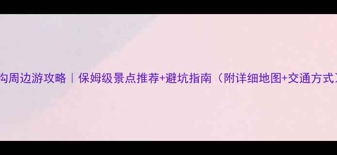 图片 毕棚沟周边游攻略｜保姆级景点推荐+避坑指南（附详细地图+交通方式）🔥2
