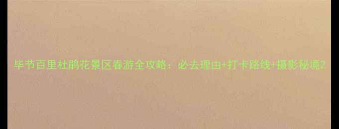 图片 毕节百里杜鹃花景区春游全攻略：必去理由+打卡路线+摄影秘境2