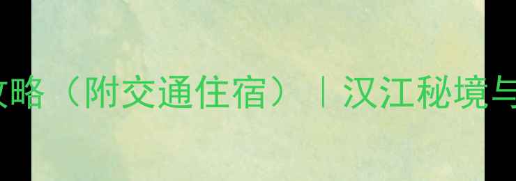 图片 汉中必去景点TOP10+深度游攻略（附交通住宿）｜汉江秘境与三国文化沉浸式体验全指南2
