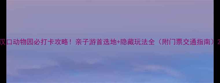 图片 汉口动物园必打卡攻略！亲子游首选地+隐藏玩法全（附门票交通指南）2