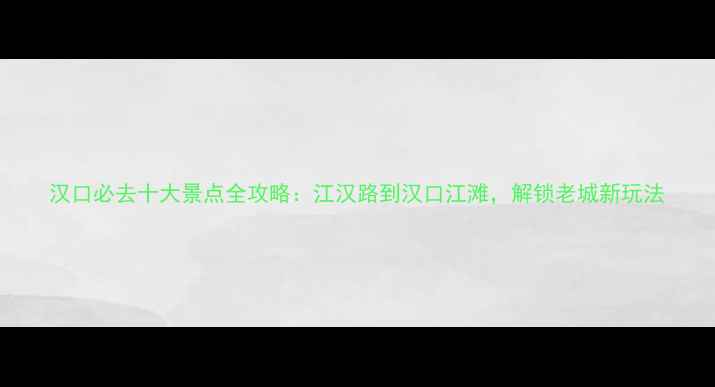 图片 汉口必去十大景点全攻略：江汉路到汉口江滩，解锁老城新玩法