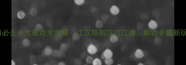 图片 汉口必去十大景点全攻略：江汉路到汉口江滩，解锁老城新玩法2