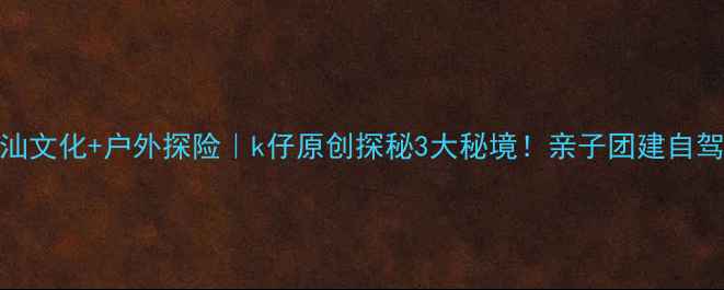 图片 汕头+潮汕文化+户外探险｜k仔原创探秘3大秘境！亲子团建自驾全攻略2