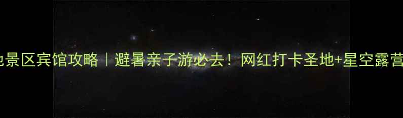 图片 江南天池景区宾馆攻略｜避暑亲子游必去！网红打卡圣地+星空露营全测评1