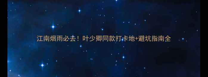 图片 江南烟雨必去！叶少卿同款打卡地+避坑指南全