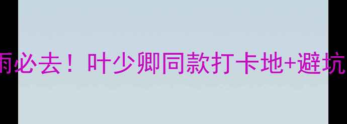 图片 江南烟雨必去！叶少卿同款打卡地+避坑指南全1