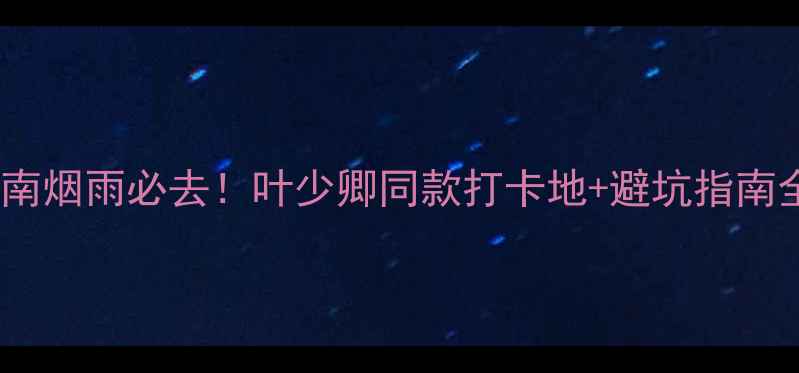 图片 江南烟雨必去！叶少卿同款打卡地+避坑指南全2