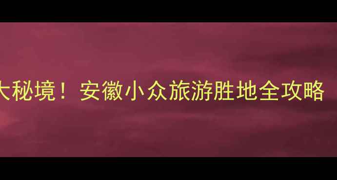 图片 江店孜镇必打卡的5大秘境！安徽小众旅游胜地全攻略（附交通美食地图）2