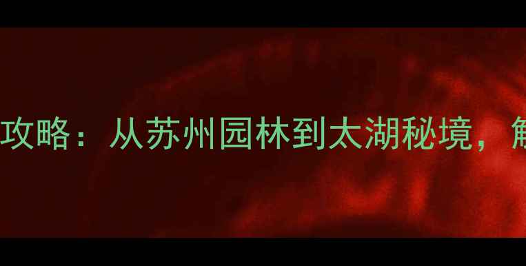 图片 江苏10大必去景点+深度攻略：从苏州园林到太湖秘境，解锁江南诗意栖居全指南
