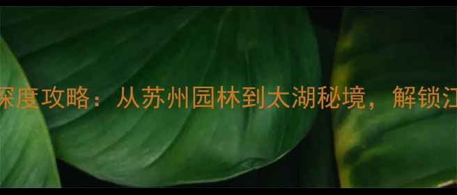 图片 江苏10大必去景点+深度攻略：从苏州园林到太湖秘境，解锁江南诗意栖居全指南2