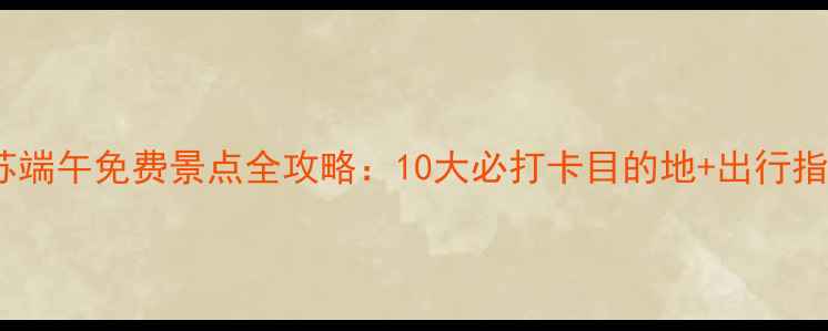 图片 江苏端午免费景点全攻略：10大必打卡目的地+出行指南1