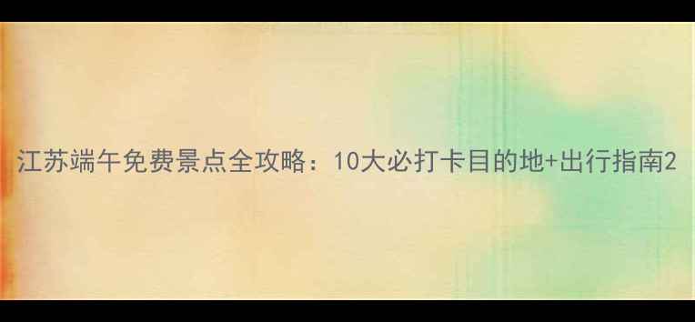 图片 江苏端午免费景点全攻略：10大必打卡目的地+出行指南2