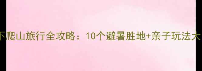 图片 江西不爬山旅行全攻略：10个避暑胜地+亲子玩法大公开1
