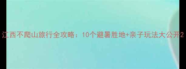 图片 江西不爬山旅行全攻略：10个避暑胜地+亲子玩法大公开2
