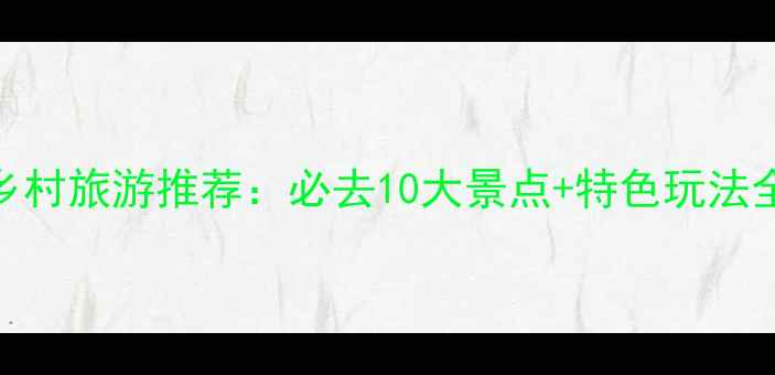图片 江西乡村旅游推荐：必去10大景点+特色玩法全攻略