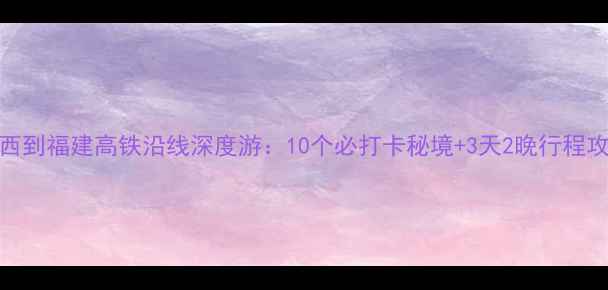 图片 江西到福建高铁沿线深度游：10个必打卡秘境+3天2晚行程攻略