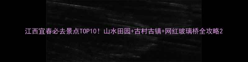 图片 江西宜春必去景点TOP10！山水田园+古村古镇+网红玻璃桥全攻略2