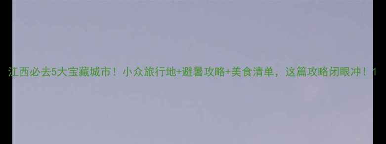 图片 江西必去5大宝藏城市！小众旅行地+避暑攻略+美食清单，这篇攻略闭眼冲！1