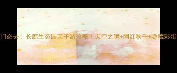 图片 江门必去！长廊生态园亲子游攻略｜天空之镜+网红秋千+隐藏彩蛋全