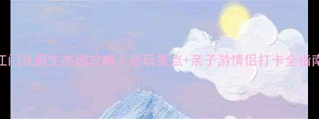 图片 江门长廊生态园攻略｜必玩景点+亲子游情侣打卡全指南