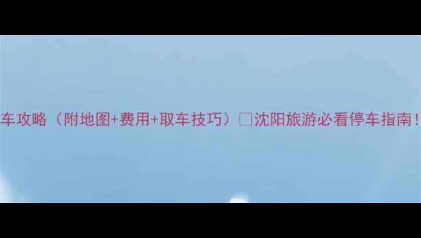 图片 沈阳北站停车攻略（附地图+费用+取车技巧）🚗沈阳旅游必看停车指南！新手必存2