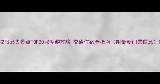 图片 沈阳必去景点TOP20深度游攻略+交通住宿全指南（附最新门票信息）1