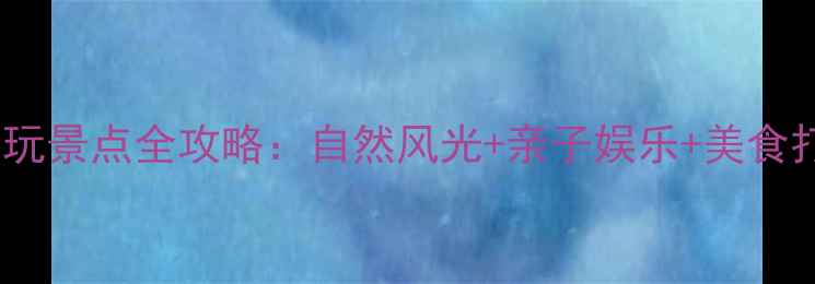 图片 沈阳浑南必玩景点全攻略：自然风光+亲子娱乐+美食打卡全指南1