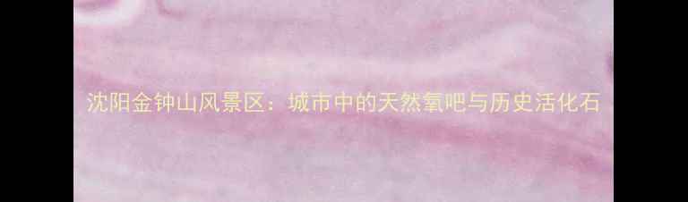 图片 沈阳金钟山风景区：城市中的天然氧吧与历史活化石