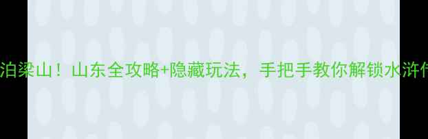 图片 沉浸式穿越水泊梁山！山东全攻略+隐藏玩法，手把手教你解锁水浒传顶配副本！1