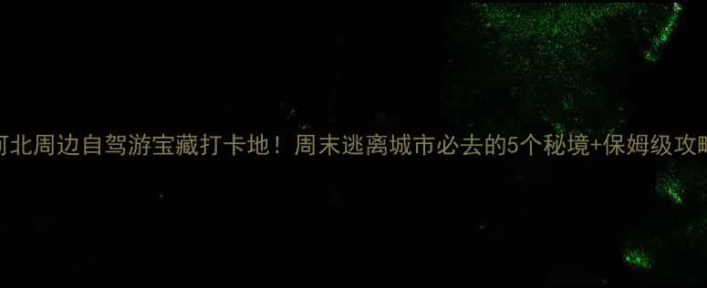 图片 河北周边自驾游宝藏打卡地！周末逃离城市必去的5个秘境+保姆级攻略