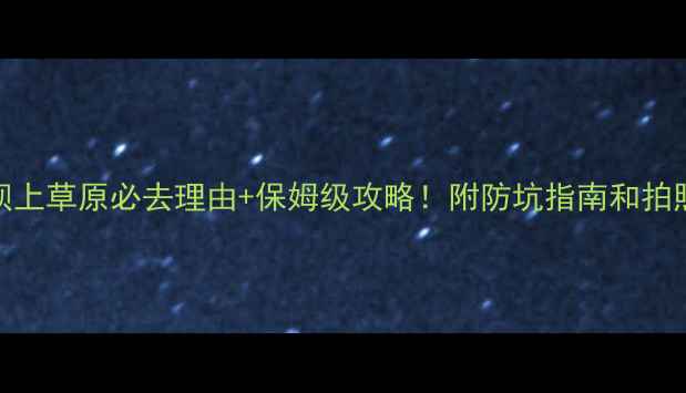 图片 河北坝上草原必去理由+保姆级攻略！附防坑指南和拍照圣地