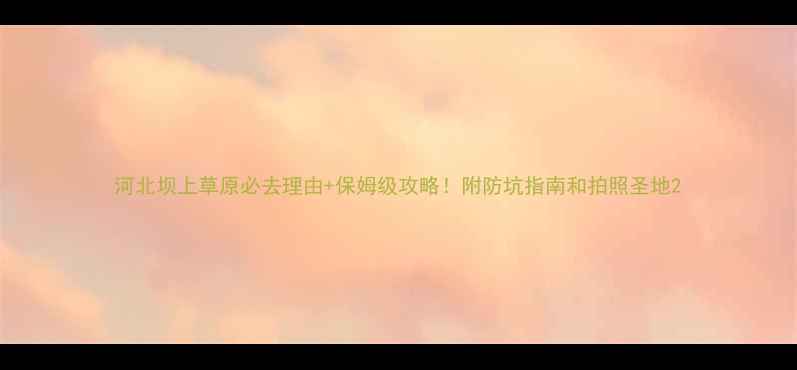 图片 河北坝上草原必去理由+保姆级攻略！附防坑指南和拍照圣地2