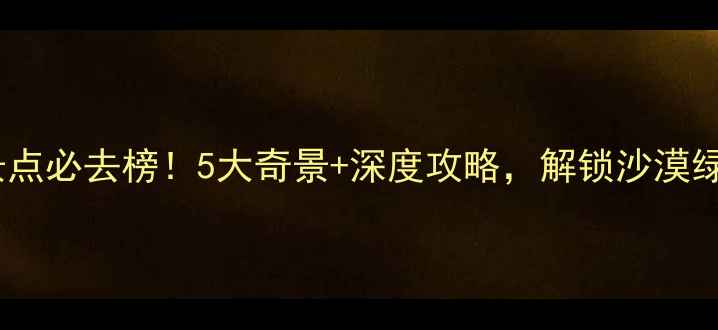 图片 河北沙漠旅游景点必去榜！5大奇景+深度攻略，解锁沙漠绿洲的极致体验2