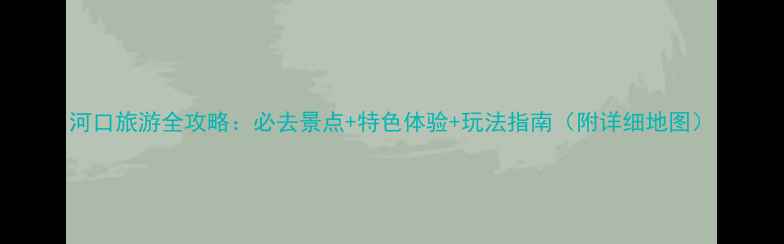 图片 河口旅游全攻略：必去景点+特色体验+玩法指南（附详细地图）