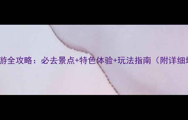 图片 河口旅游全攻略：必去景点+特色体验+玩法指南（附详细地图）2