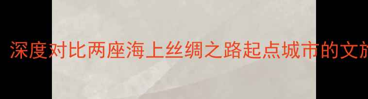 图片 泉州vs福州必去！深度对比两座海上丝绸之路起点城市的文旅攻略与避坑指南