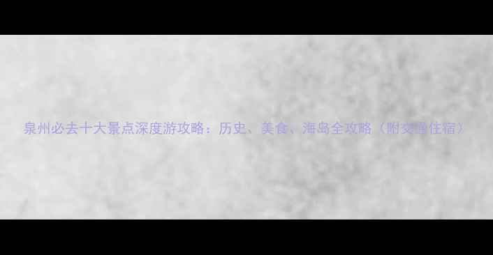 图片 泉州必去十大景点深度游攻略：历史、美食、海岛全攻略（附交通住宿）