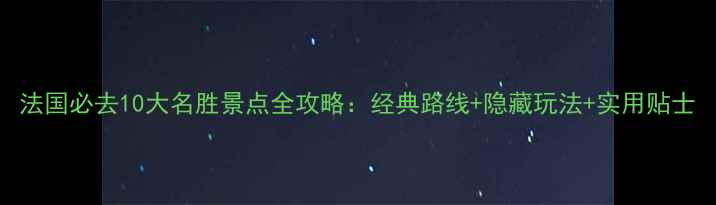 图片 法国必去10大名胜景点全攻略：经典路线+隐藏玩法+实用贴士