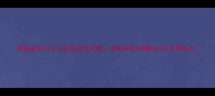 图片 法国必去10大名胜景点全攻略：经典路线+隐藏玩法+实用贴士1