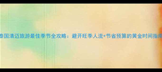 图片 泰国清迈旅游最佳季节全攻略：避开旺季人流+节省预算的黄金时间指南