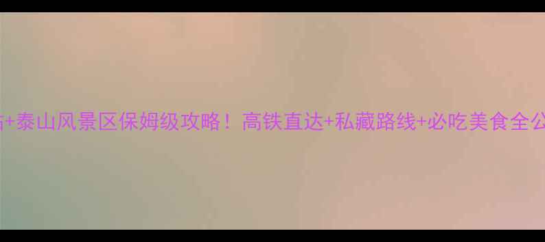 图片 泰山站+泰山风景区保姆级攻略！高铁直达+私藏路线+必吃美食全公开🌄2