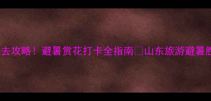 图片 泰山锦绣谷必去攻略！避暑赏花打卡全指南🌿山东旅游避暑胜地泰山攻略1