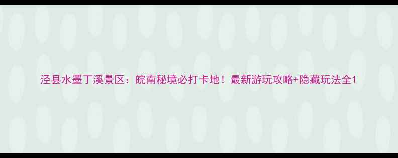 图片 泾县水墨丁溪景区：皖南秘境必打卡地！最新游玩攻略+隐藏玩法全1