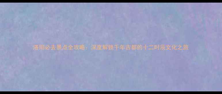 图片 洛阳必去景点全攻略：深度解锁千年古都的十二时辰文化之旅