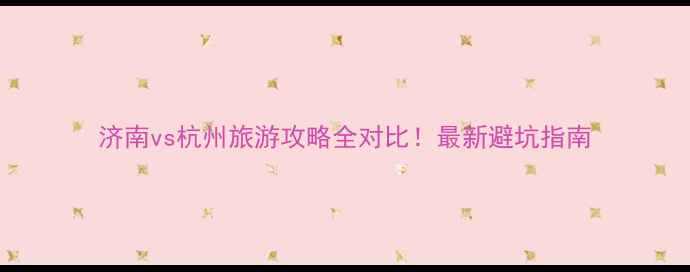 图片 济南vs杭州旅游攻略全对比！最新避坑指南