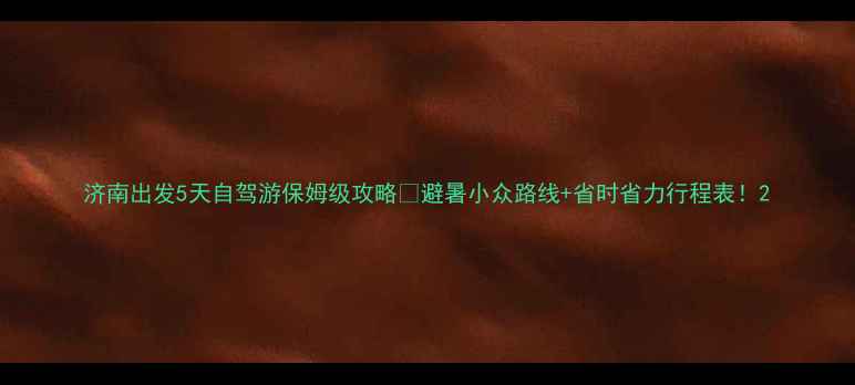 图片 济南出发5天自驾游保姆级攻略🚗避暑小众路线+省时省力行程表！2