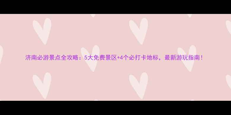 图片 济南必游景点全攻略：5大免费景区+4个必打卡地标，最新游玩指南！
