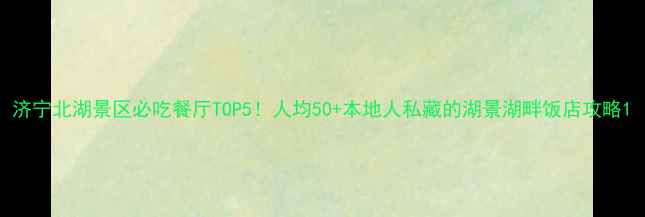 图片 济宁北湖景区必吃餐厅TOP5！人均50+本地人私藏的湖景湖畔饭店攻略1