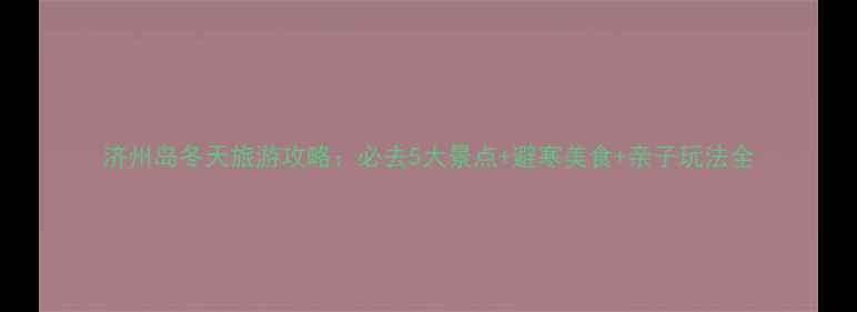 图片 济州岛冬天旅游攻略：必去5大景点+避寒美食+亲子玩法全