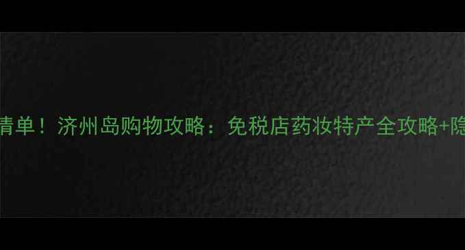 图片 济州岛必买清单！济州岛购物攻略：免税店药妆特产全攻略+隐藏折扣技巧